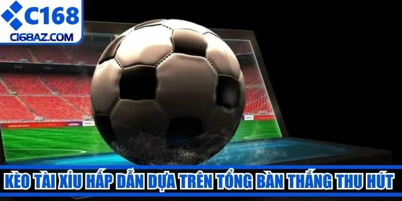 Kèo tài xỉu hấp dẫn dựa trên tổng bàn thắng thu hút người cá cược